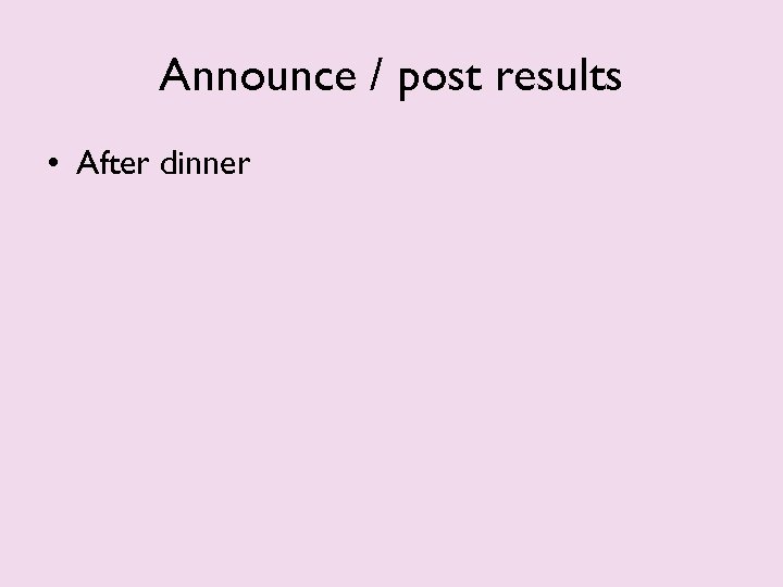 Announce / post results • After dinner 