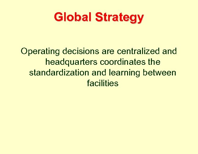 Global Strategy Operating decisions are centralized and headquarters coordinates the standardization and learning between