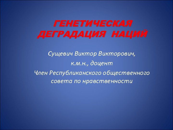 ГЕНЕТИЧЕСКАЯ ДЕГРАДАЦИЯ НАЦИЙ Сущевич Викторович, к. м. н. , доцент Член Республиканского общественного совета