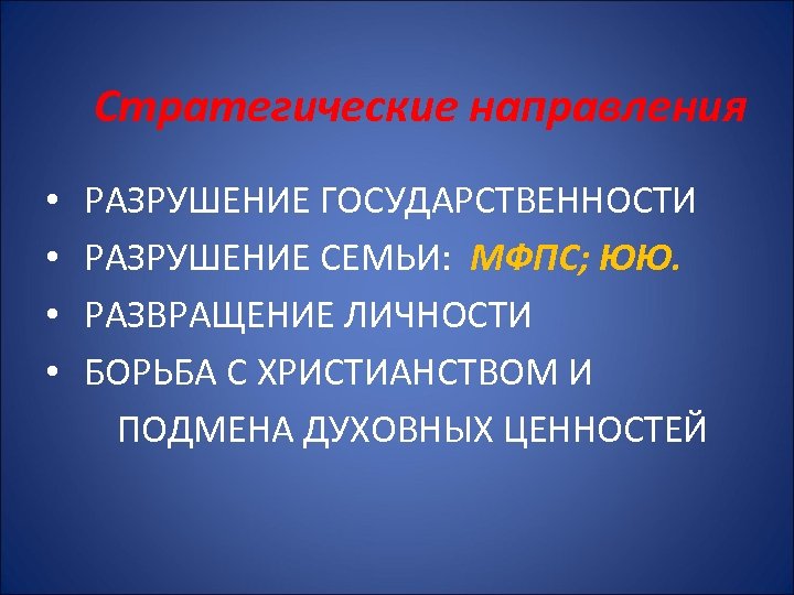 Стратегические направления • РАЗРУШЕНИЕ ГОСУДАРСТВЕННОСТИ • РАЗРУШЕНИЕ СЕМЬИ: МФПС; ЮЮ. • РАЗВРАЩЕНИЕ ЛИЧНОСТИ •