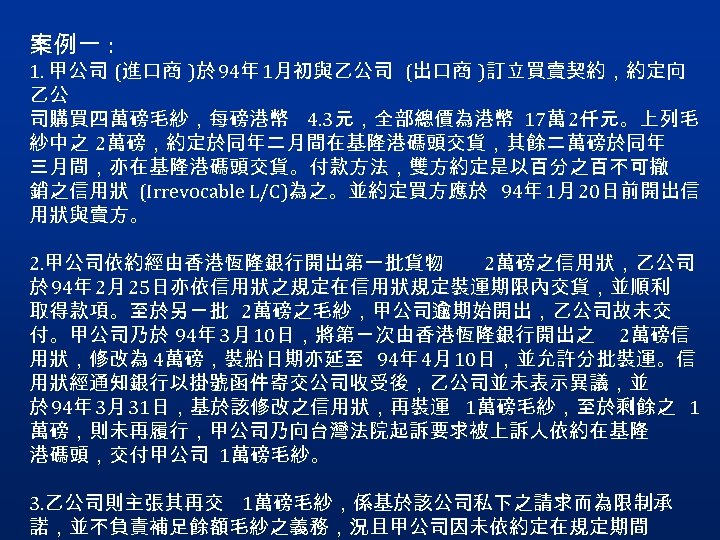 案例一 : 1. 甲公司 (進口商 )於 94年 1月初與乙公司 (出口商 )訂立買賣契約，約定向 乙公 司購買四萬磅毛紗，每磅港幣 4. 3元，全部總價為港幣