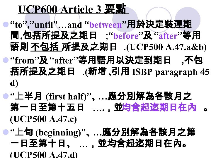 UCP 600 Article 3 要點 l “to”, ”until”…and “between”用於決定裝運期 間 , 包括所提及之期日 ; “before”及