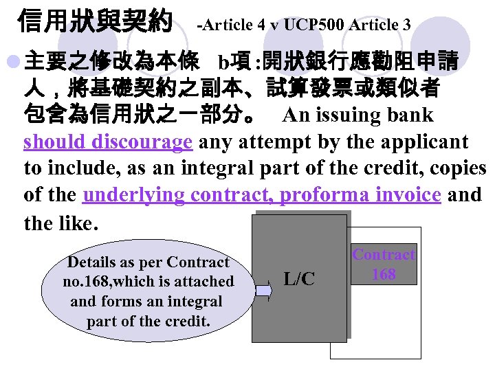 信用狀與契約 -Article 4 v UCP 500 Article 3 l 主要之修改為本條 b項 : 開狀銀行應勸阻申請 人，將基礎契約之副本、試算發票或類似者