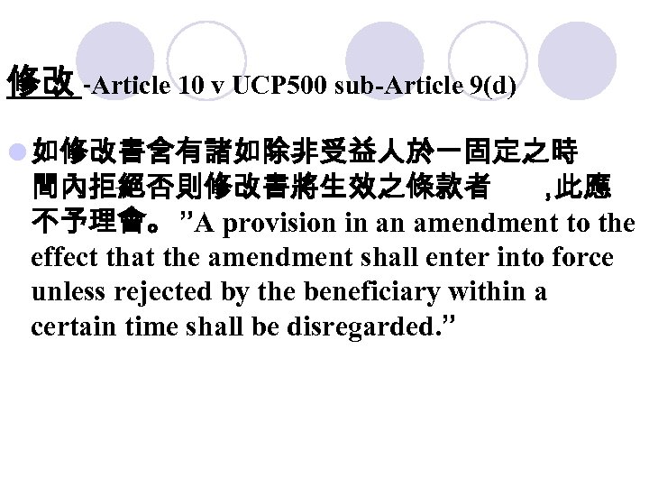 修改 -Article 10 v UCP 500 sub-Article 9(d) l 如修改書含有諸如除非受益人於一固定之時 間內拒絕否則修改書將生效之條款者 ， 此應 不予理會。