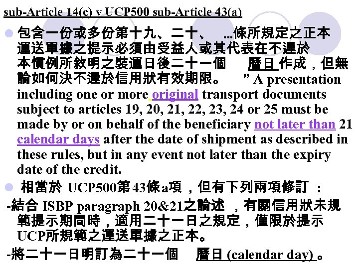 sub-Article 14(c) v UCP 500 sub-Article 43(a) l 包含一份或多份第十九、二十、 …條所規定之正本 運送單據之提示必須由受益人或其代表在不遲於 本慣例所敘明之裝運日後二十一個 曆日 作成，但無