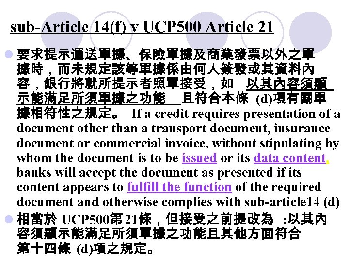 sub-Article 14(f) v UCP 500 Article 21 l 要求提示運送單據、保險單據及商業發票以外之單 據時，而未規定該等單據係由何人簽發或其資料內 容，銀行將就所提示者照單接受，如 以其內容須顯 示能滿足所須單據之功能 且符合本條