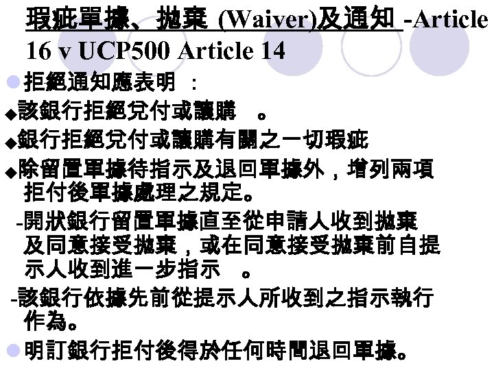 瑕疵單據、拋棄 (Waiver)及通知 -Article 16 v UCP 500 Article 14 l 拒絕通知應表明 : ◆該銀行拒絕兌付或讓購 。