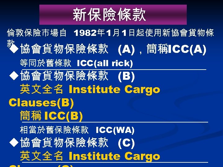 新保險條款 倫敦保險市場自 1982年 1月 1日起使用新協會貨物條 款 u協會貨物保險條款 (A)，簡稱ICC(A) 等同於舊條款 ICC(all rick) u協會貨物保險條款 (B) 英文全名