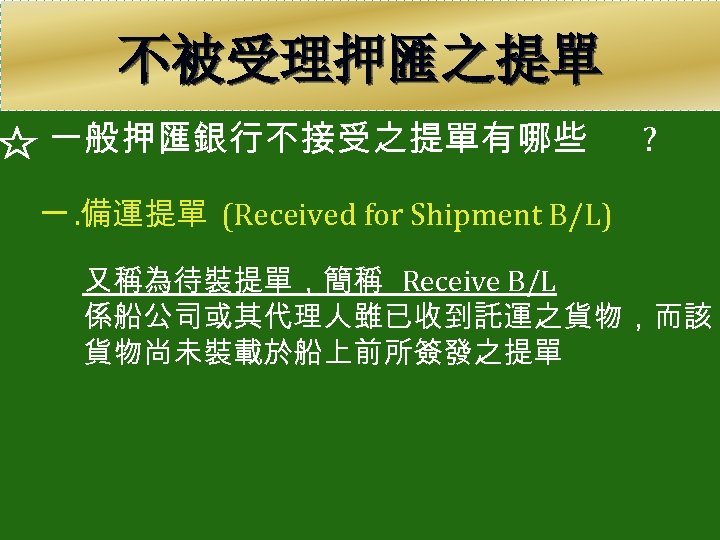 不被受理押匯之提單 一般押匯銀行不接受之提單有哪些 ? 一. 備運提單 (Received for Shipment B/L) 又稱為待裝提單，簡稱 Receive B/L 係船公司或其代理人雖已收到託運之貨物，而該 貨物尚未裝載於船上前所簽發之提單