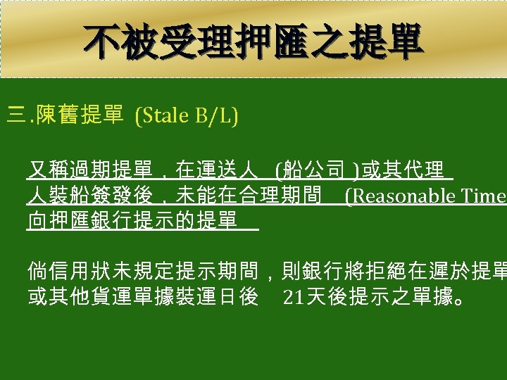 不被受理押匯之提單 三. 陳舊提單 (Stale B/L) 又稱過期提單，在運送人 (船公司 )或其代理 人裝船簽發後，未能在合理期間 (Reasonable Time) 向押匯銀行提示的提單 倘信用狀未規定提示期間，則銀行將拒絕在遲於提單 或其他貨運單據裝運日後