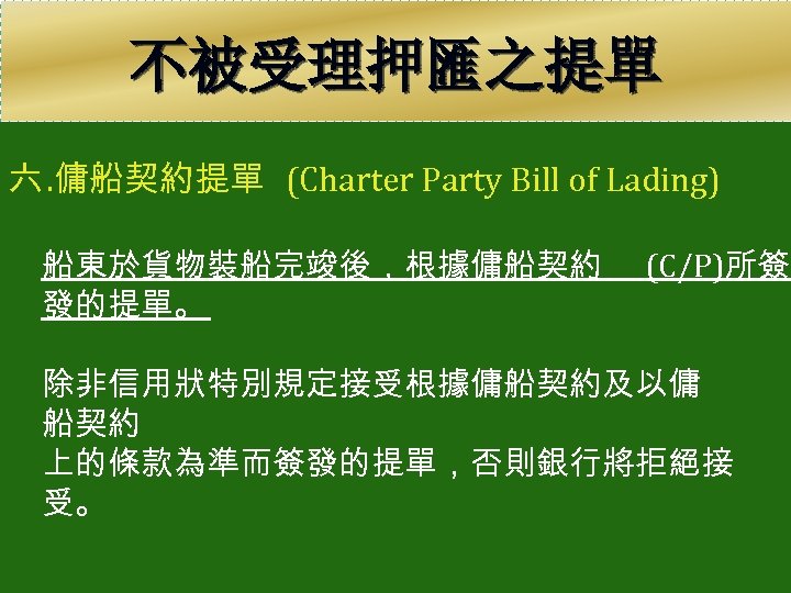 不被受理押匯之提單 六. 傭船契約提單 (Charter Party Bill of Lading) 船東於貨物裝船完竣後，根據傭船契約 發的提單。 (C/P)所簽 除非信用狀特別規定接受根據傭船契約及以傭 船契約 上的條款為準而簽發的提單，否則銀行將拒絕接