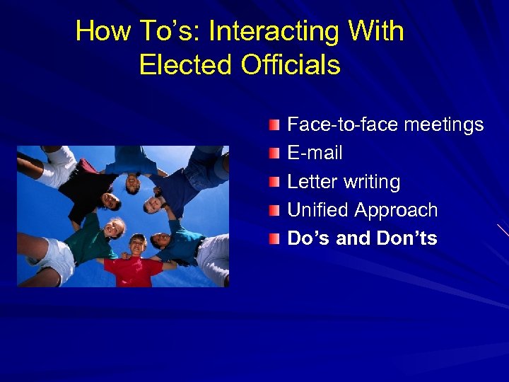 How To’s: Interacting With Elected Officials Face-to-face meetings E-mail Letter writing Unified Approach Do’s
