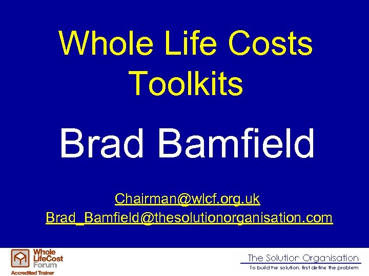 Whole Life Costs Toolkits Brad Bamfield Chairman@wlcf. org. uk Brad_Bamfield@thesolutionorganisation. com 