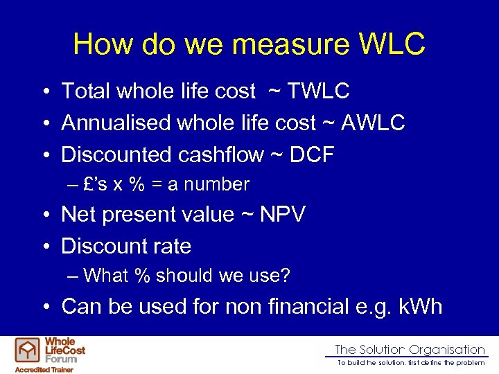 How do we measure WLC • Total whole life cost ~ TWLC • Annualised