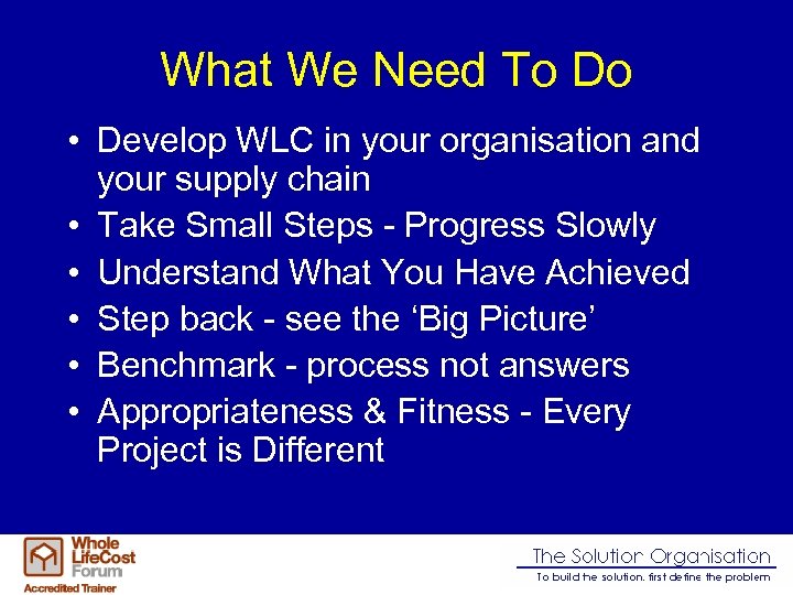 What We Need To Do • Develop WLC in your organisation and your supply
