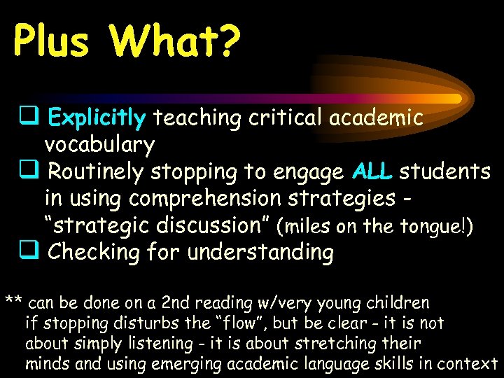 Plus What? q Explicitly teaching critical academic vocabulary q Routinely stopping to engage ALL