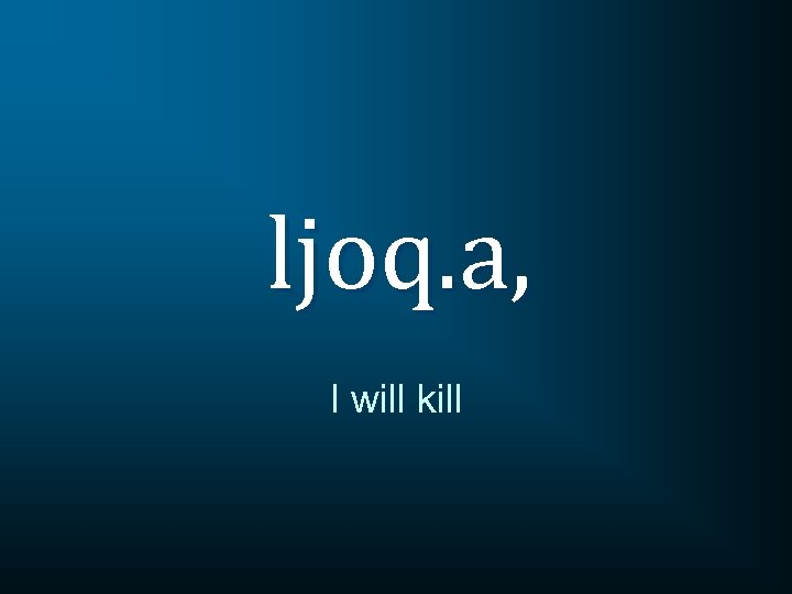 ljoq. a, I will kill 