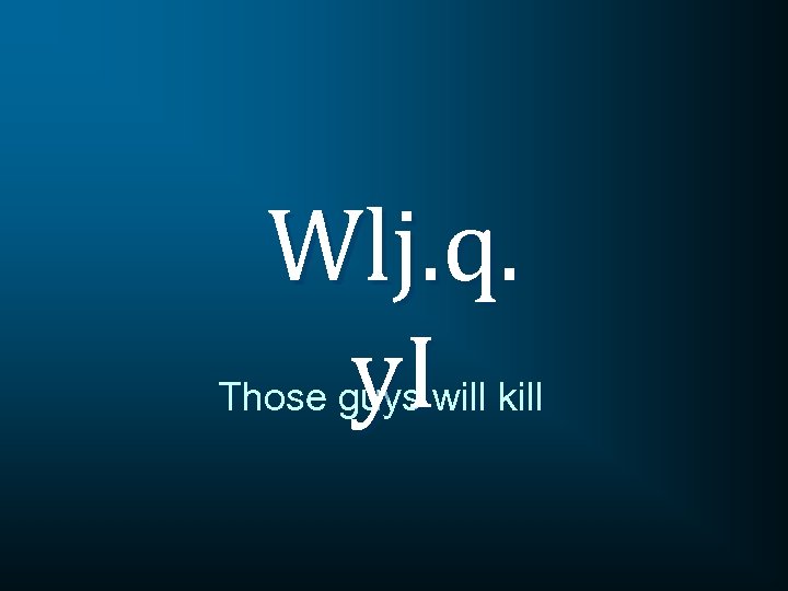 Wlj. q. y. I Those guys will kill 