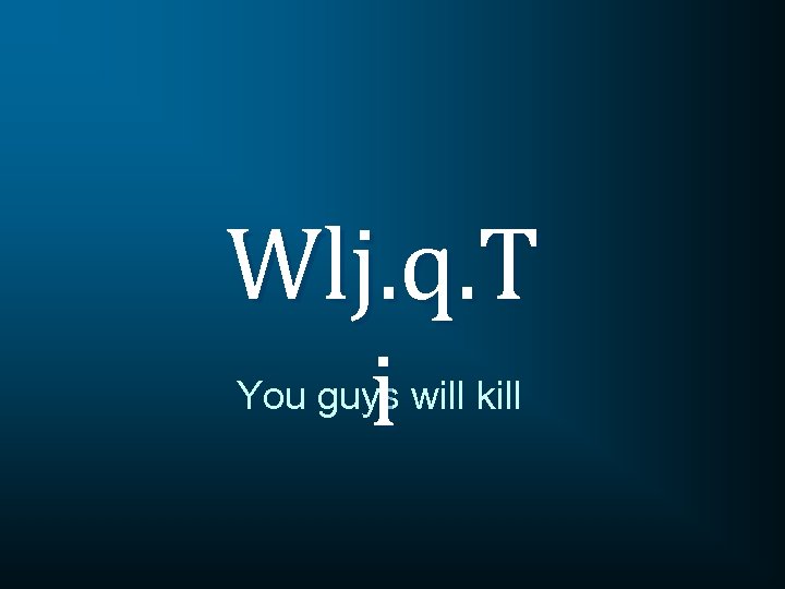 Wlj. q. T i You guys will kill 