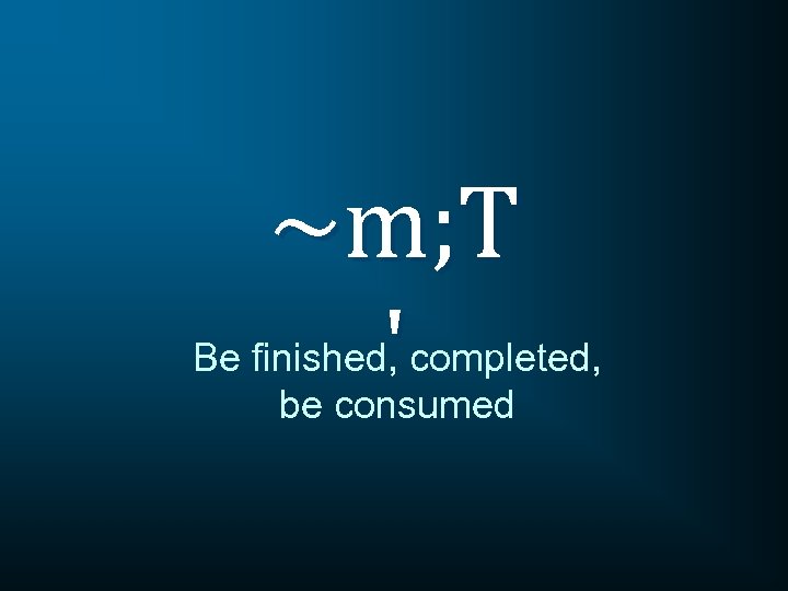 ~m; T ' Be finished, completed, be consumed 