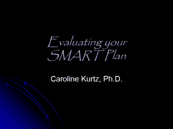 Evaluating your SMART Plan Caroline Kurtz, Ph. D. 