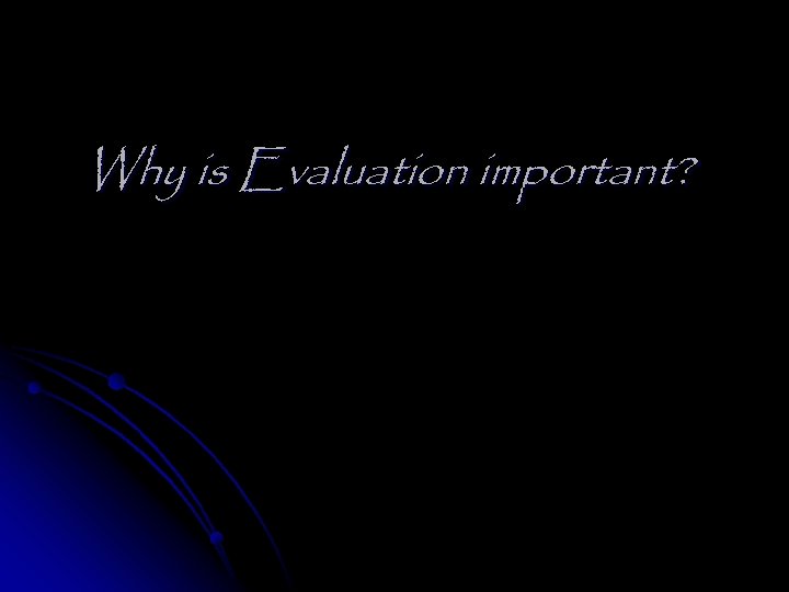 Why is Evaluation important? 