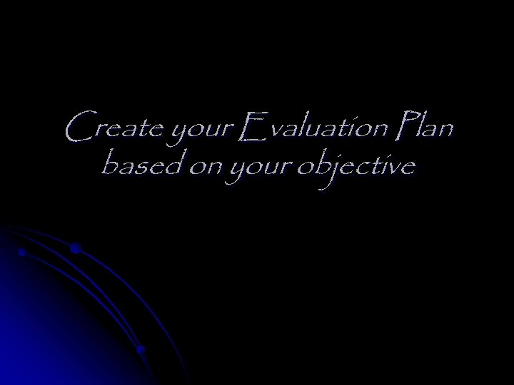 Create your Evaluation Plan based on your objective 