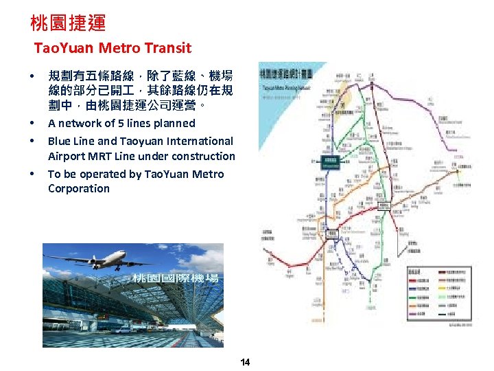 桃園捷運 Tao. Yuan Metro Transit • • 規劃有五條路線，除了藍線、機場 線的部分已開 ，其餘路線仍在規 劃中，由桃園捷運公司運營。 A network of