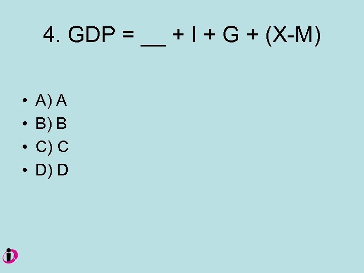 4. GDP = __ + I + G + (X-M) • • A) A