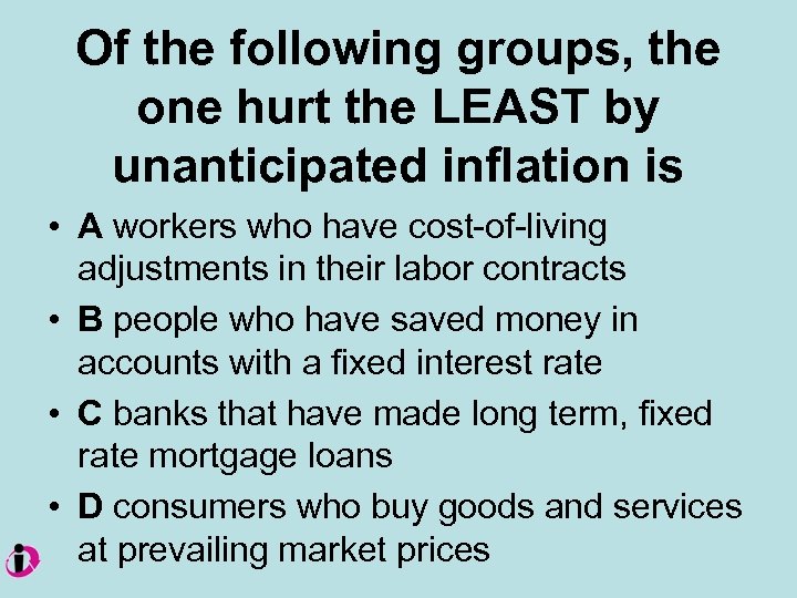 Of the following groups, the one hurt the LEAST by unanticipated inflation is •