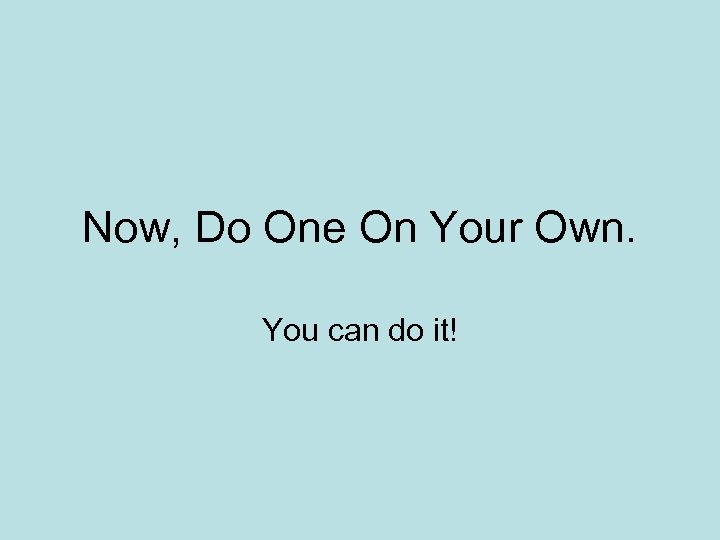 Now, Do One On Your Own. You can do it! 