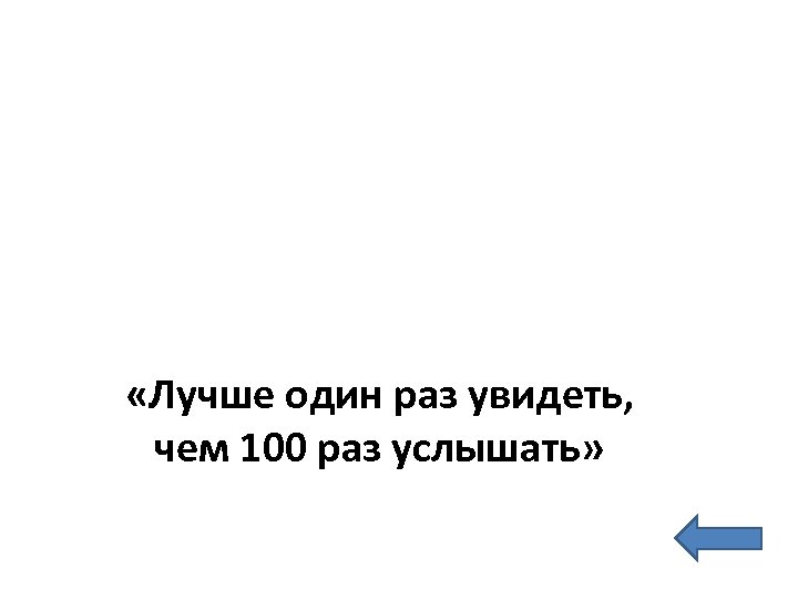  «Лучше один раз увидеть, чем 100 раз услышать» 