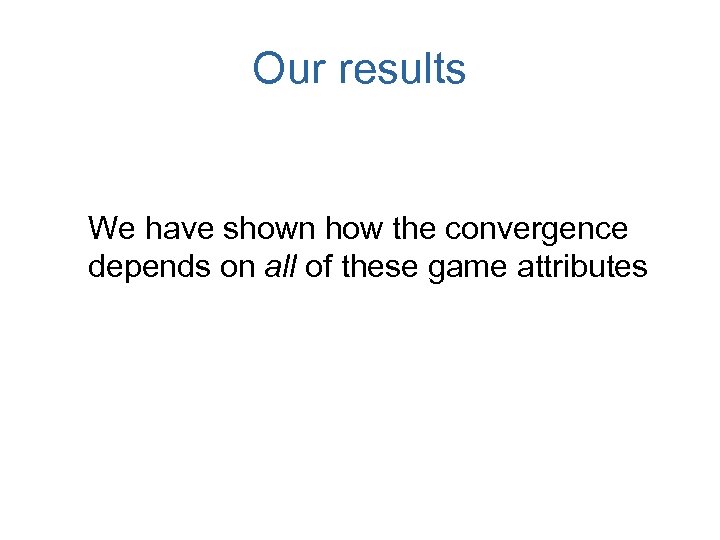 Our results We have shown how the convergence depends on all of these game