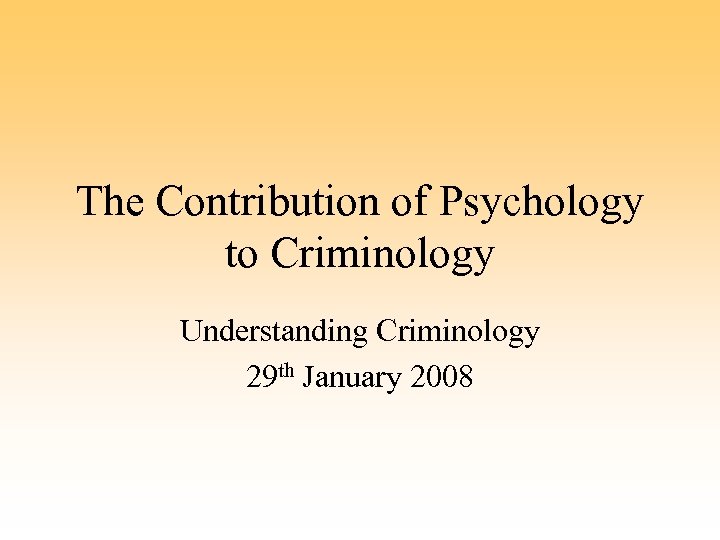 The Contribution of Psychology to Criminology Understanding Criminology 29 th January 2008 