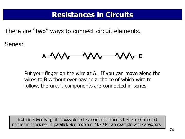 Resistances in Circuits There are “two” ways to connect circuit elements. Series: A B