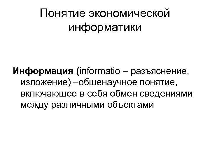 Понятие экономической информатики Информация (informatio – разъяснение, изложение) –общенаучное понятие, включающее в себя обмен