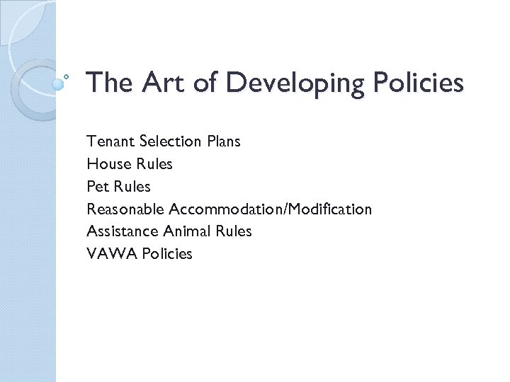 The Art of Developing Policies Tenant Selection Plans House Rules Pet Rules Reasonable Accommodation/Modification