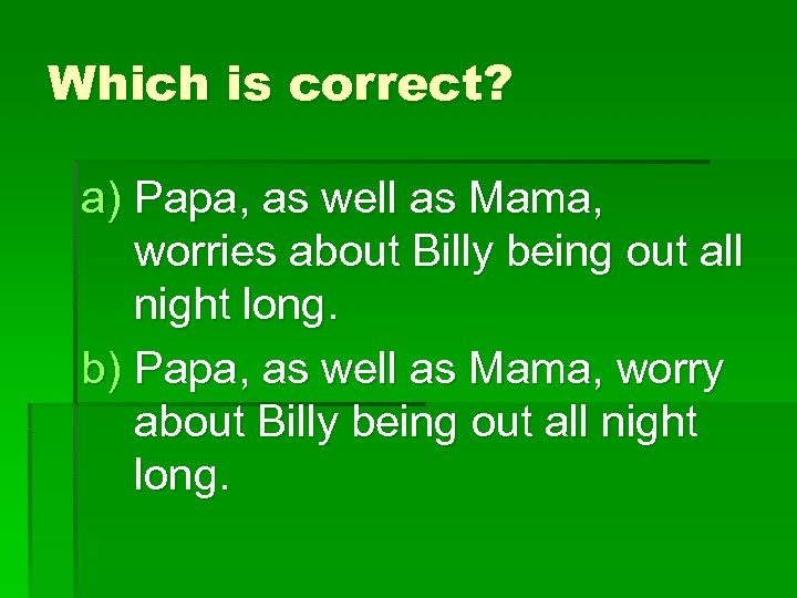 Which is correct? a) Papa, as well as Mama, worries about Billy being out