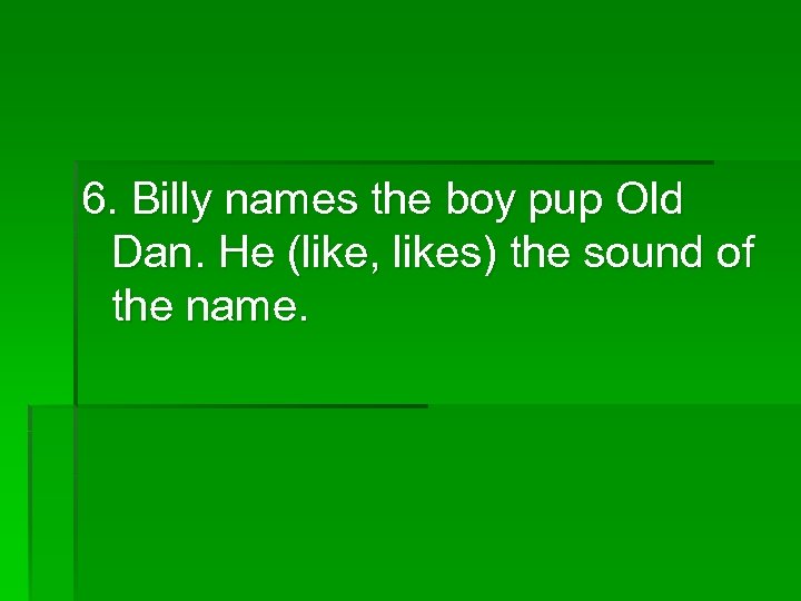 6. Billy names the boy pup Old Dan. He (like, likes) the sound of