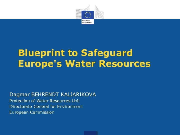 Blueprint to Safeguard Europe's Water Resources Dagmar BEHRENDT KALJARIKOVA Protection of Water Resources Unit