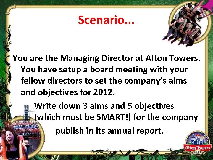 Scenario. . . You are the Managing Director at Alton Towers. You have setup
