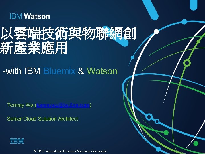 以雲端技術與物聯網創 新產業應用 -with IBM Bluemix & Watson Tommy Wu (tommywu@tw. ibm. com) Senior Cloud