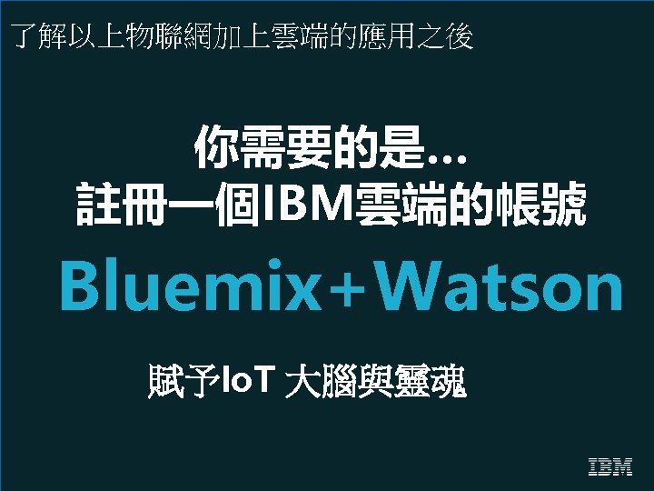 了解以上物聯網加上雲端的應用之後 你需要的是… 註冊一個IBM雲端的帳號 Bluemix+Watson 賦予Io. T 大腦與靈魂 