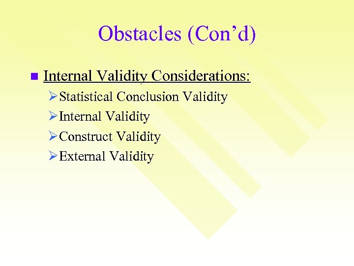 Obstacles (Con’d) n Internal Validity Considerations: ØStatistical Conclusion Validity ØInternal Validity ØConstruct Validity ØExternal