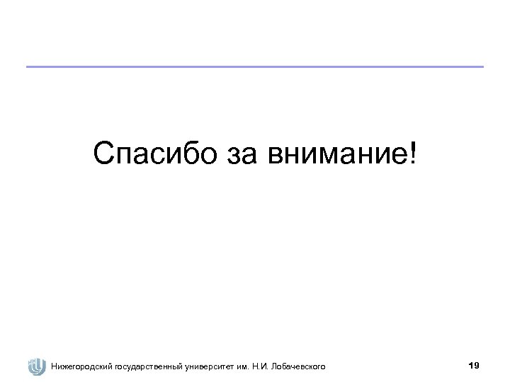 Спасибо за внимание! Нижегородский государственный университет им. Н. И. Лобачевского 19 