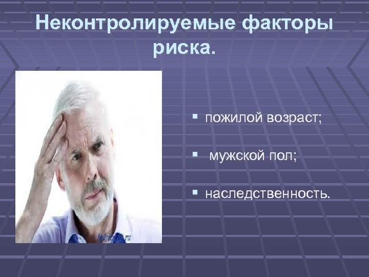Неконтролируемые факторы риска. пожилой возраст; мужской пол; наследственность. 