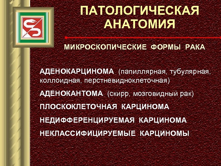 ПАТОЛОГИЧЕСКАЯ АНАТОМИЯ МИКРОСКОПИЧЕСКИЕ ФОРМЫ РАКА АДЕНОКАРЦИНОМА (папиллярная, тубулярная, коллоидная, перстневидноклеточная) АДЕНОКАНТОМА (скирр, мозговидный рак)