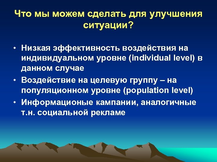 Что мы можем сделать для улучшения ситуации? • Низкая эффективность воздействия на индивидуальном уровне