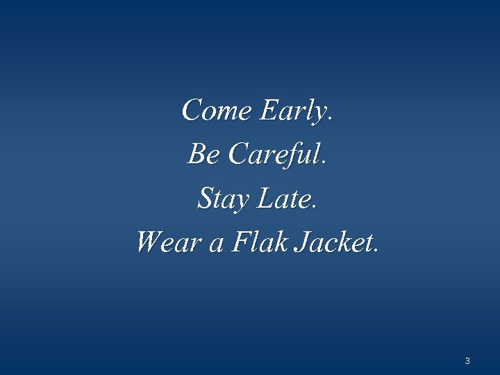 Come Early. Be Careful. Stay Late. Wear a Flak Jacket. 3 