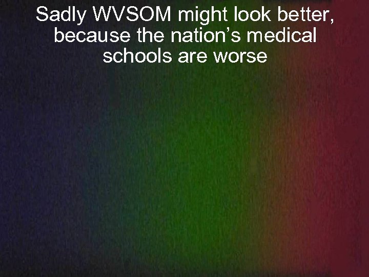 Sadly WVSOM might look better, because the nation’s medical schools are worse 